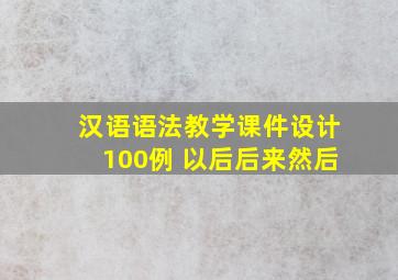 汉语语法教学课件设计100例 以后后来然后